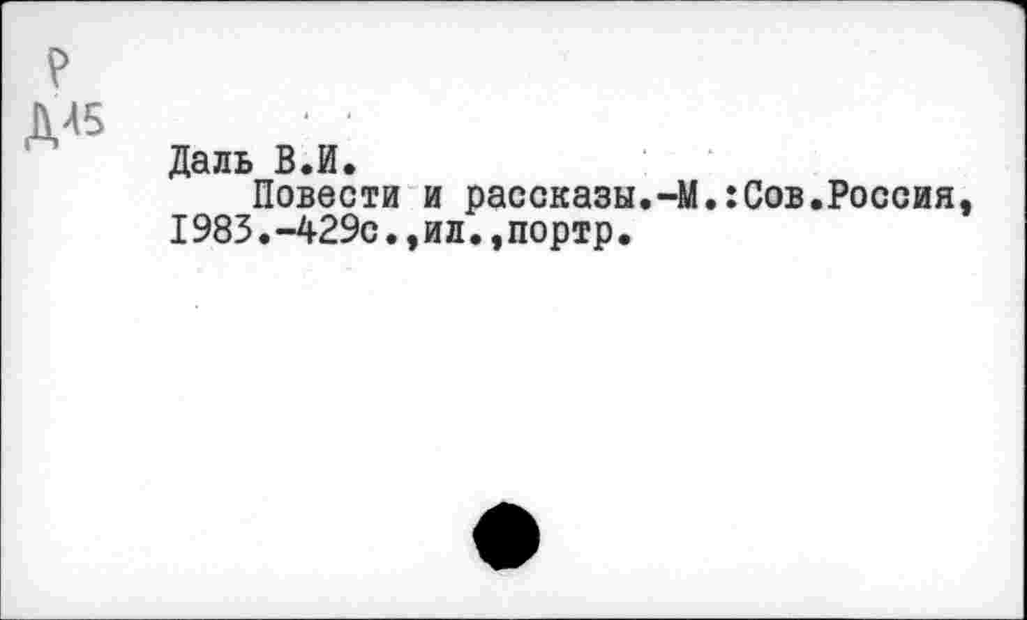 ﻿р
Д45
Даль В.И.
Повести и рассказы.-М.:Сов.Россия, I983.-429с.,ил.,портр.